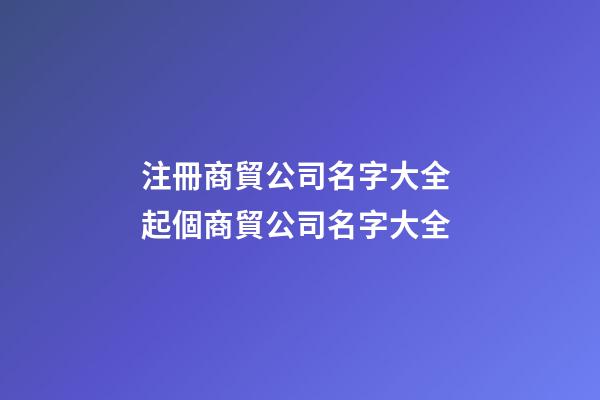 注冊商貿公司名字大全 起個商貿公司名字大全